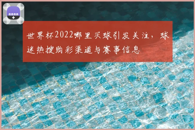世界杯2022哪里买球引发关注，球迷热搜购彩渠道与赛事信息