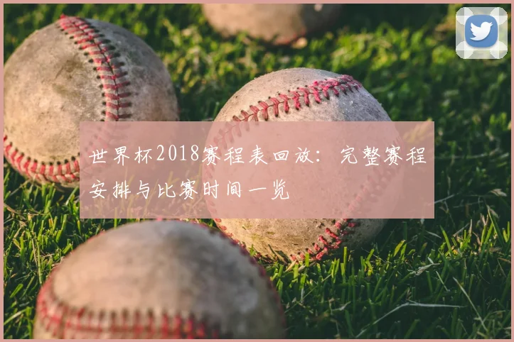 世界杯2018赛程表回放：完整赛程安排与比赛时间一览