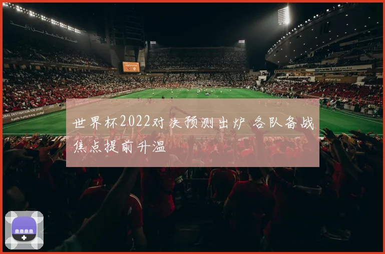 世界杯2022对决预测出炉 各队备战焦点提前升温