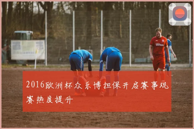2016欧洲杯众乐博担保开启赛事观赛热度提升