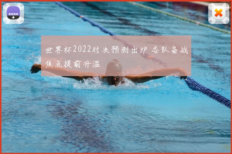世界杯2022对决预测出炉 各队备战焦点提前升温