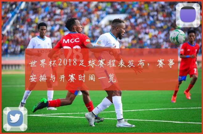 世界杯2018足球赛程表发布，赛事安排与开赛时间一览